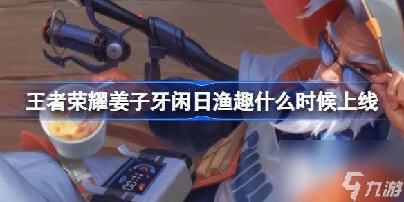 王者荣耀姜子牙闲日渔趣什么时候上线,姜子牙闲日渔趣皮肤上线介绍
