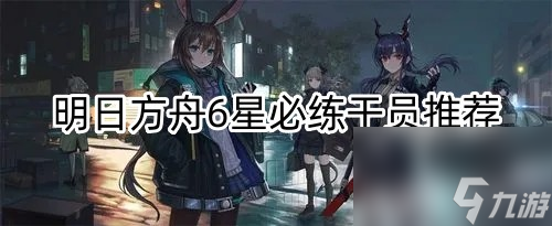 明日方舟有哪些必练的6星干员?明日方舟攻略详情