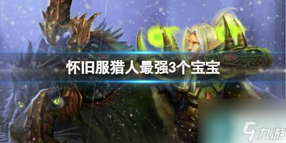 《<a id='link_pop' class='keyword-tag' href='https://www.9game.cn/moshoushijie2/'>魔兽世界</a>》怀旧服猎人最强3个宝宝介绍