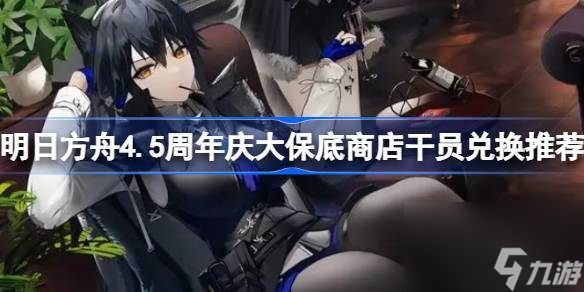 明日方舟4.5周年庆大保底商店干员兑换推荐 明日方舟4.5周年庆大保底商店干员怎么兑换
