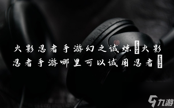 火影忍者手游幻之试炼 火影忍者手游哪里可以试用忍者