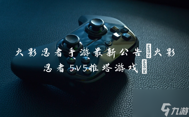 火影忍者手游最新公告 火影忍者5v5推塔游戏