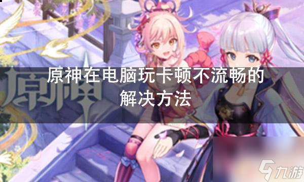 電腦玩原神卡屏 提高原神電腦流暢度的方法