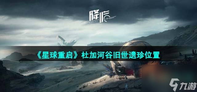 星球重啟杜加河谷舊世遺珍位置在哪_杜加河谷舊世遺珍位置一覽