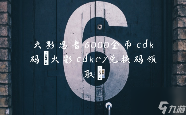 火影忍者6000金幣cdk碼(火影cdkey兌換碼領(lǐng)取)