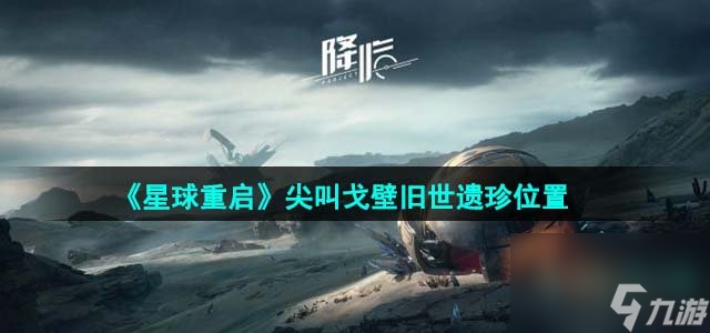 星球重启尖叫戈壁旧世遗珍位置在哪_尖叫戈壁旧世遗珍位置一览