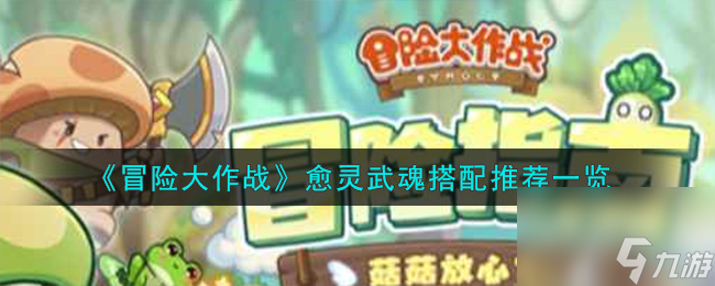 冒险大作战愈灵武魂怎么搭配-愈灵武魂搭配推荐一览