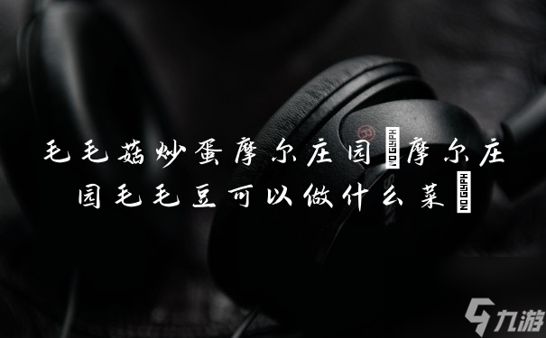 毛毛菇炒蛋摩尔庄园(摩尔庄园毛毛豆可以做什么菜)