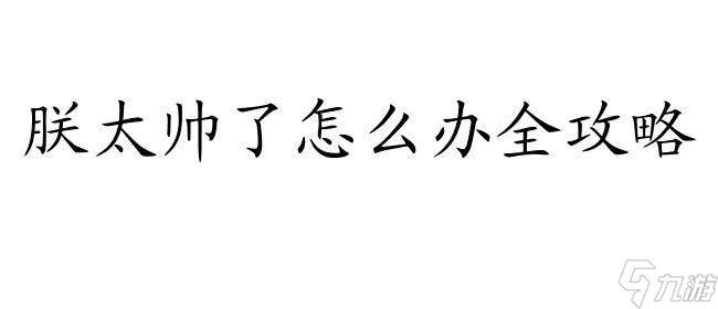 朕太帥了怎么辦全攻略 - 獨(dú)家指南,教你如何應(yīng)對(duì)帥到天際的困擾！