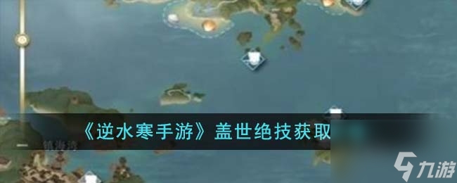 逆水寒手游盖世绝技怎么获取-盖世绝技获取攻略