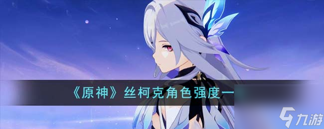 原神丝柯克角色强度怎么样-丝柯克角色强度介绍