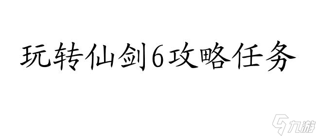 仙剑6攻略任务怎么做-最新攻略技巧分享-专业攻略师指导