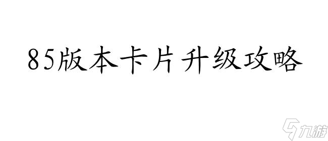 85版本卡片怎么升级攻略-最新85版本卡片升级攻略推荐