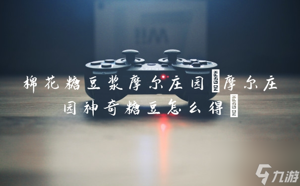 棉花糖豆浆摩尔庄园(摩尔庄园神奇糖豆怎么得)