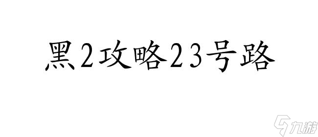 黑2攻略23号路怎么走 - 快速通关攻略