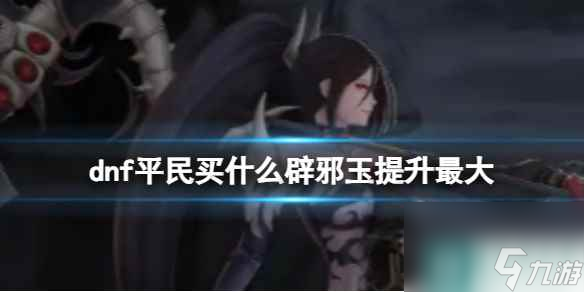 《dnf》平民辟邪玉提升最大推荐