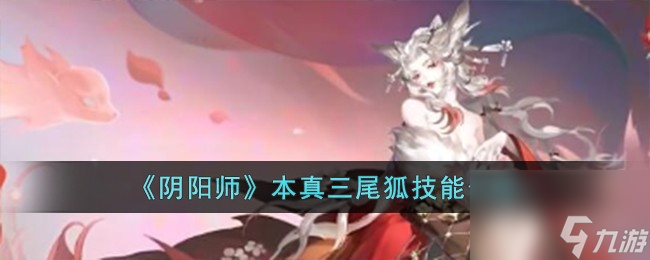 阴阳师本真三尾狐技能怎么样-本真三尾狐技能介绍