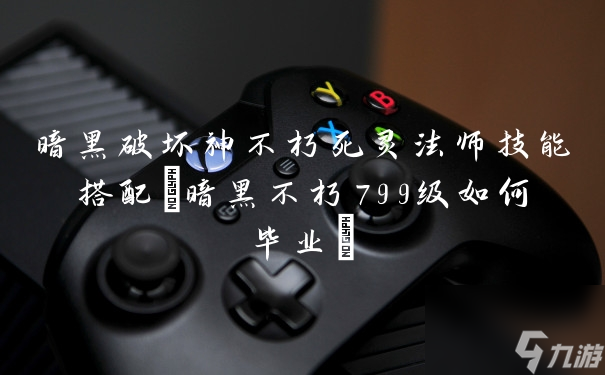 暗黑破坏神不朽死灵法师技能搭配(暗黑不朽799级如何毕业)