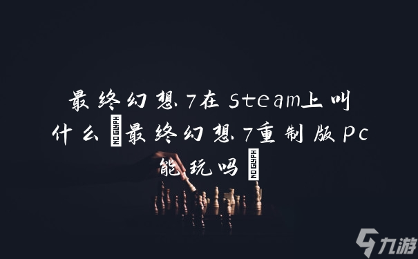 最終幻想7在steam上叫什么(最終幻想7重制版pc能玩嗎)