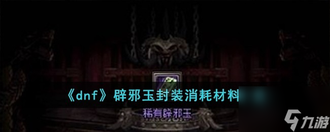 dnf辟邪玉封装需要多少材料-辟邪玉封装消耗材料一览