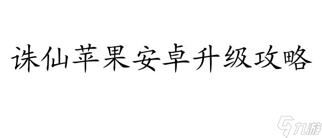 诛仙苹果安卓怎么升级攻略 - 详细教程和方法