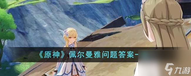 原神佩尔曼雅问题答案是什么-佩尔曼雅问题答案一览