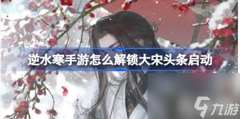 逆水寒手游怎么解锁大宋头条启动（大宋头条启动成就解锁攻略）