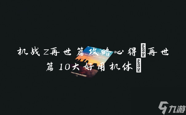 机战z再世篇攻略心得(再世篇10大好用机体)