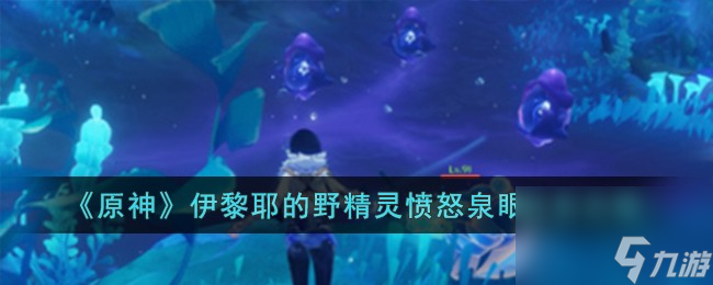 原神伊黎耶的野精灵愤怒泉眼怎么完成-伊黎耶的野精灵愤怒泉眼任务攻略