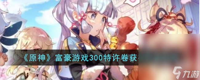 《原神》富豪游戏300特许卷获得攻略一览