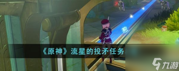 原神流星的投矛任务攻略 具体一览