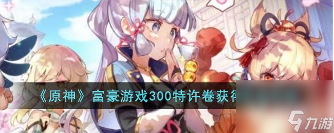 《原神》富豪游戏300特许卷获得攻略