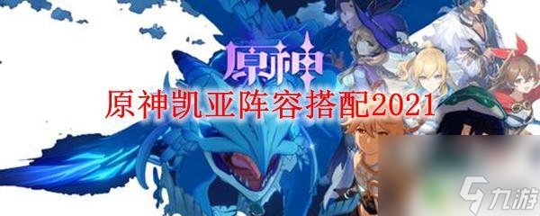 原神怎么把凯亚弄成辅助 原神凯亚主队阵容最强搭配2021