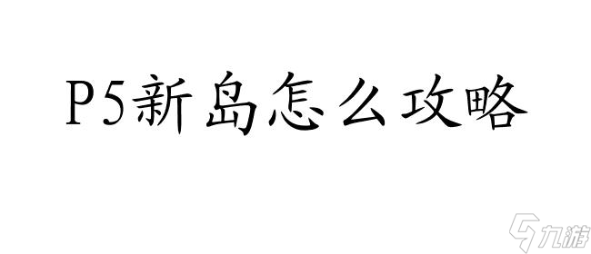 P5新岛怎么攻略？P5新岛牙、新岛真、新岛冴攻略指南