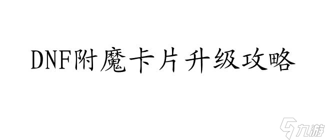 附魔卡片升级攻略-详细指南与技巧推荐