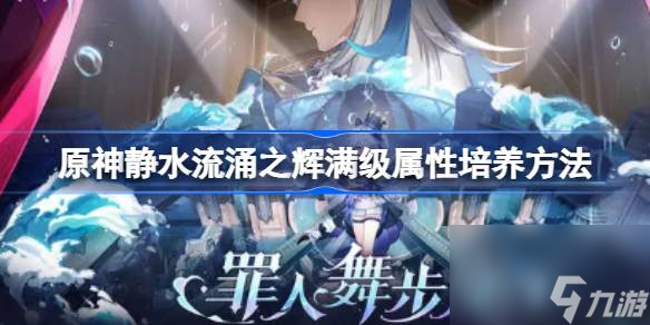 原神静水流涌之辉满级属性培养方法,原神静水流涌之辉满级属性怎么样