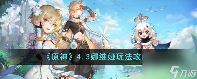 原神4.3娜维娅如何玩-4.3娜维娅玩法攻略分享「专家说」