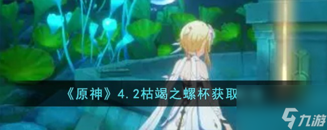 原神4.2枯竭之螺杯怎么获取-4.2枯竭之螺杯获取攻略