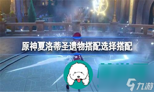原神夏洛蒂角色的圣遗物搭配什么最好-原神夏洛蒂角色的圣遗物最佳搭配教程