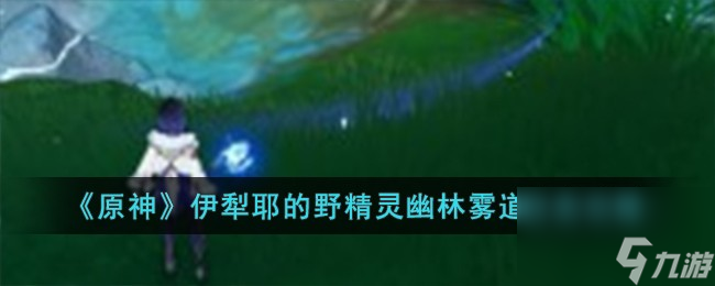 原神伊犁耶的野精灵幽林雾道任务怎么完成-伊犁耶的野精灵幽林雾道任务攻略