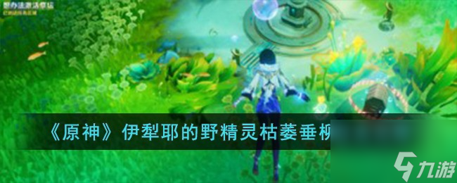 原神伊犁耶的野精灵枯萎垂柳任务怎么完成-伊犁耶的野精灵枯萎垂柳任务攻略