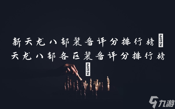 新天龍八部裝備評分排行榜(天龍八部各區(qū)裝備評分排行榜)