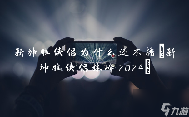新神雕侠侣为什么还不播(新神雕侠侣林峰2024)