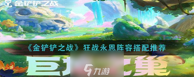 金鏟鏟之戰(zhàn)狂戰(zhàn)永恩怎么搭配-狂戰(zhàn)永恩逆天陣容搭配
