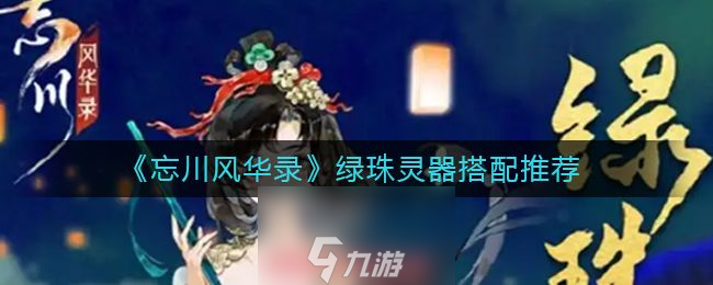 忘川风华录绿珠灵器怎么搭配-绿珠灵器最强搭配建议