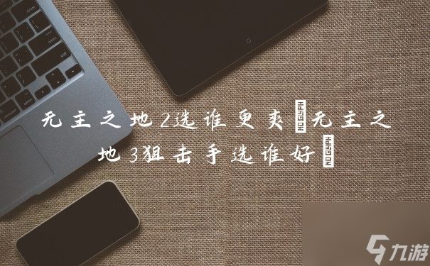 无主之地2选谁更爽(无主之地3狙击手选谁好)