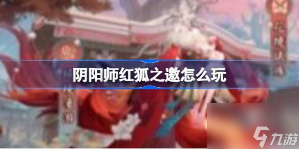 阴阳师红狐之邀怎么玩 阴阳师红狐之邀玩法