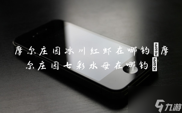 摩尔庄园冰川红虾在哪钓 摩尔庄园七彩水母在哪钓