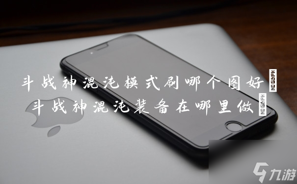 斗战神混沌模式刷哪个图好 斗战神混沌装备在哪里做 