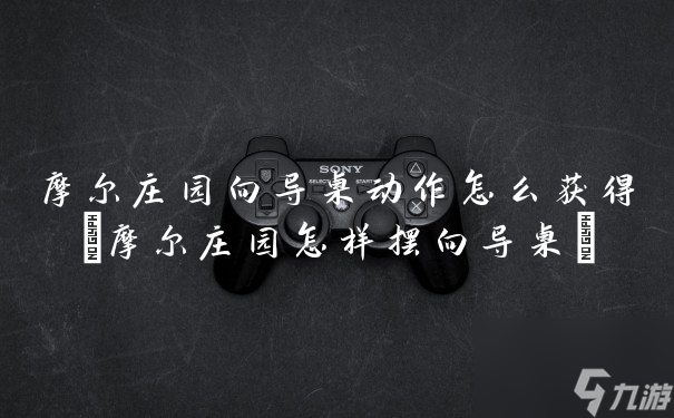摩尔庄园向导桌动作怎么获取 摩尔庄园怎样摆向导桌